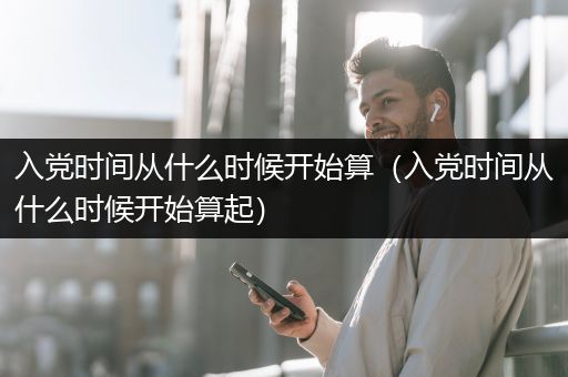 入党时间从什么时候开始算（入党时间从什么时候开始算起）